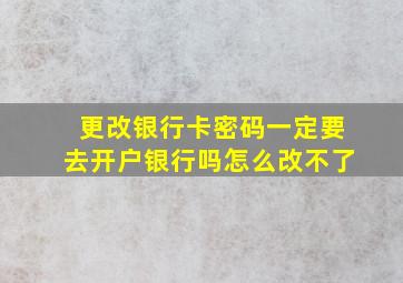 更改银行卡密码一定要去开户银行吗怎么改不了