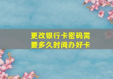 更改银行卡密码需要多久时间办好卡