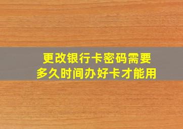 更改银行卡密码需要多久时间办好卡才能用