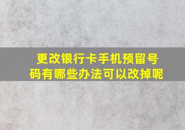 更改银行卡手机预留号码有哪些办法可以改掉呢