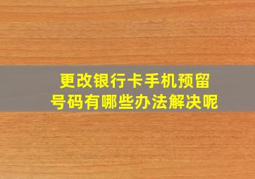 更改银行卡手机预留号码有哪些办法解决呢