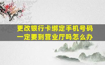 更改银行卡绑定手机号码一定要到营业厅吗怎么办