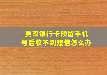 更改银行卡预留手机号后收不到短信怎么办