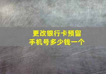 更改银行卡预留手机号多少钱一个