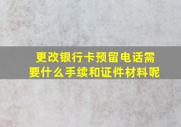 更改银行卡预留电话需要什么手续和证件材料呢