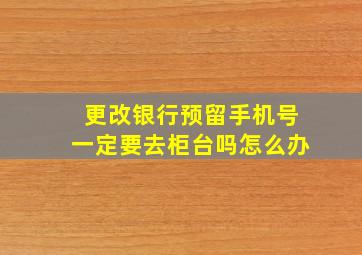 更改银行预留手机号一定要去柜台吗怎么办