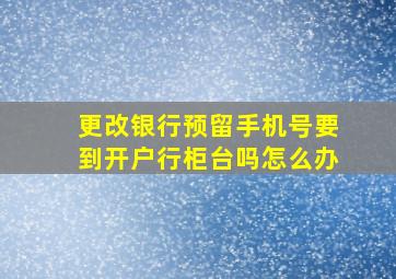 更改银行预留手机号要到开户行柜台吗怎么办