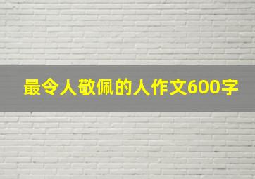 最令人敬佩的人作文600字