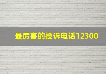 最厉害的投诉电话12300