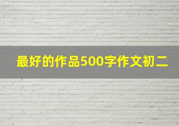 最好的作品500字作文初二