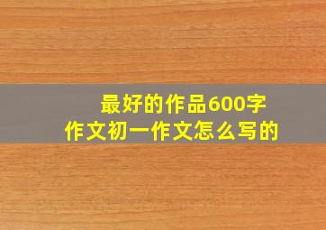 最好的作品600字作文初一作文怎么写的