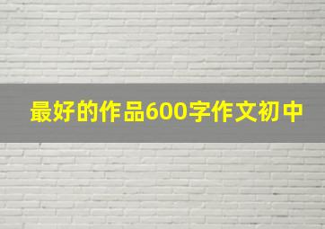 最好的作品600字作文初中