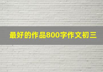 最好的作品800字作文初三