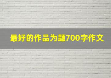 最好的作品为题700字作文