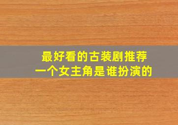 最好看的古装剧推荐一个女主角是谁扮演的