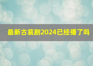 最新古装剧2024已经播了吗