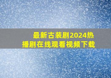 最新古装剧2024热播剧在线观看视频下载