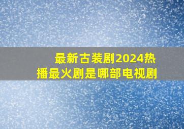 最新古装剧2024热播最火剧是哪部电视剧