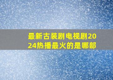 最新古装剧电视剧2024热播最火的是哪部