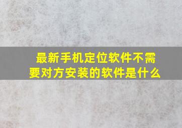 最新手机定位软件不需要对方安装的软件是什么