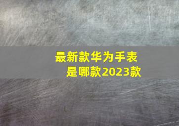 最新款华为手表是哪款2023款