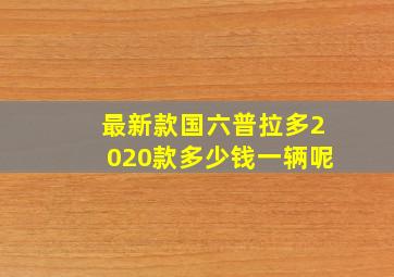 最新款国六普拉多2020款多少钱一辆呢