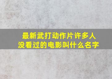 最新武打动作片许多人没看过的电影叫什么名字