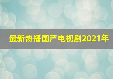 最新热播国产电视剧2021年