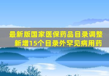 最新版国家医保药品目录调整新增15个目录外罕见病用药