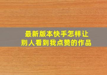 最新版本快手怎样让别人看到我点赞的作品