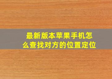 最新版本苹果手机怎么查找对方的位置定位