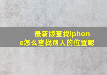 最新版查找iphone怎么查找别人的位置呢