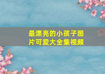 最漂亮的小孩子图片可爱大全集视频