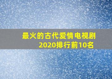 最火的古代爱情电视剧2020排行前10名