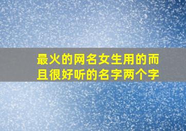 最火的网名女生用的而且很好听的名字两个字