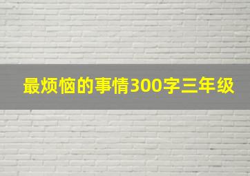 最烦恼的事情300字三年级