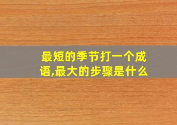 最短的季节打一个成语,最大的步骤是什么