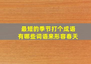 最短的季节打个成语有哪些词语来形容春天