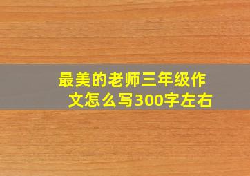 最美的老师三年级作文怎么写300字左右