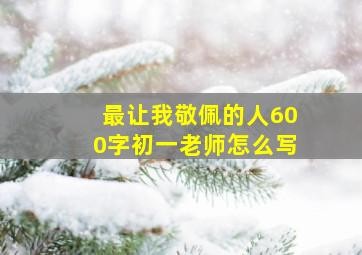 最让我敬佩的人600字初一老师怎么写