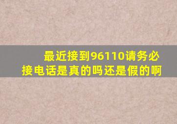 最近接到96110请务必接电话是真的吗还是假的啊