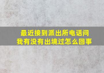 最近接到派出所电话问我有没有出境过怎么回事