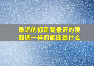 最远的你是我最近的爱曲调一样的歌曲是什么