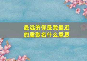 最远的你是我最近的爱歌名什么意思