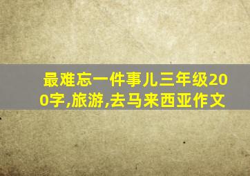 最难忘一件事儿三年级200字,旅游,去马来西亚作文