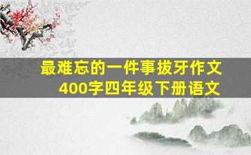 最难忘的一件事拔牙作文400字四年级下册语文