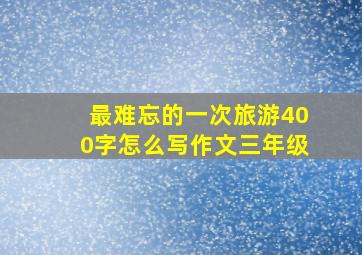 最难忘的一次旅游400字怎么写作文三年级