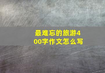 最难忘的旅游400字作文怎么写