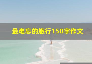 最难忘的旅行150字作文