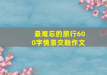 最难忘的旅行600字情景交融作文